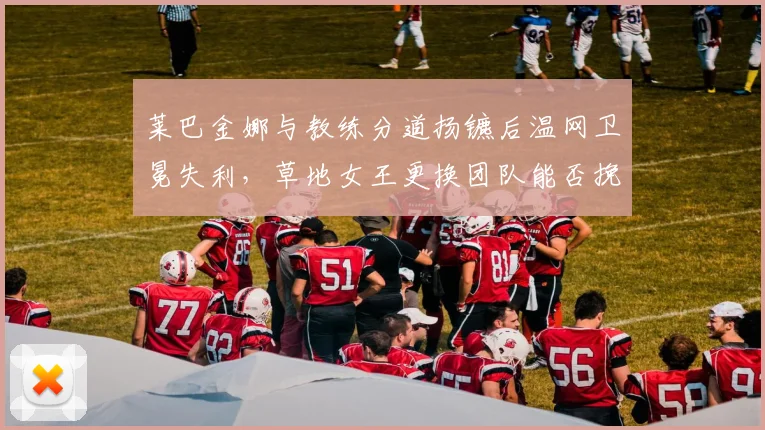 莱巴金娜与教练分道扬镳后温网卫冕失利，草地女王更换团队能否挽救硬地赛季？