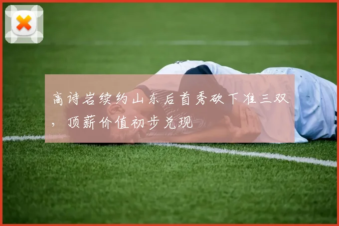 高诗岩续约山东后首秀砍下准三双，顶薪价值初步兑现