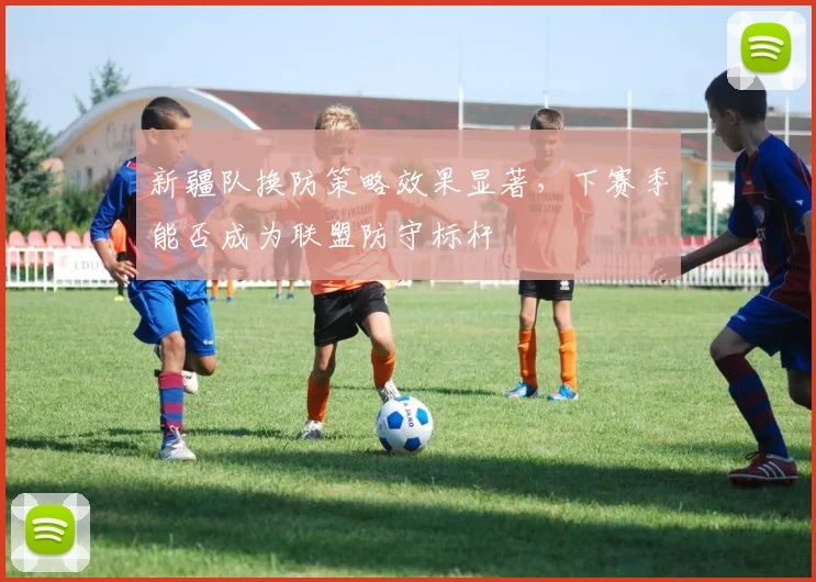新疆队换防策略效果显著，下赛季能否成为联盟防守标杆