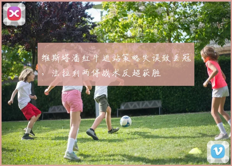 维斯塔潘红牛进站策略失误致丢冠，法拉利两停战术反超获胜