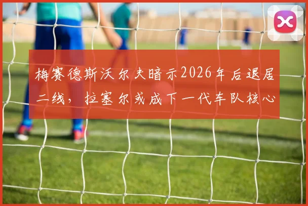梅赛德斯沃尔夫暗示2026年后退居二线，拉塞尔或成下一代车队核心