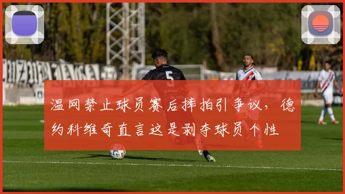 温网禁止球员赛后摔拍引争议，德约科维奇直言这是剥夺球员个性